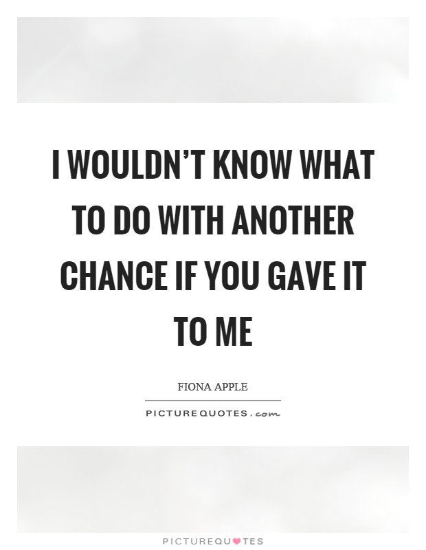 I wouldn't know what to do with another chance if you gave it to me Picture Quote #1