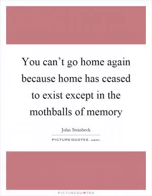 You can’t go home again because home has ceased to exist except in the mothballs of memory Picture Quote #1