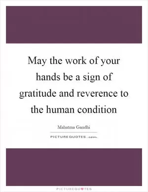 May the work of your hands be a sign of gratitude and reverence to the human condition Picture Quote #1