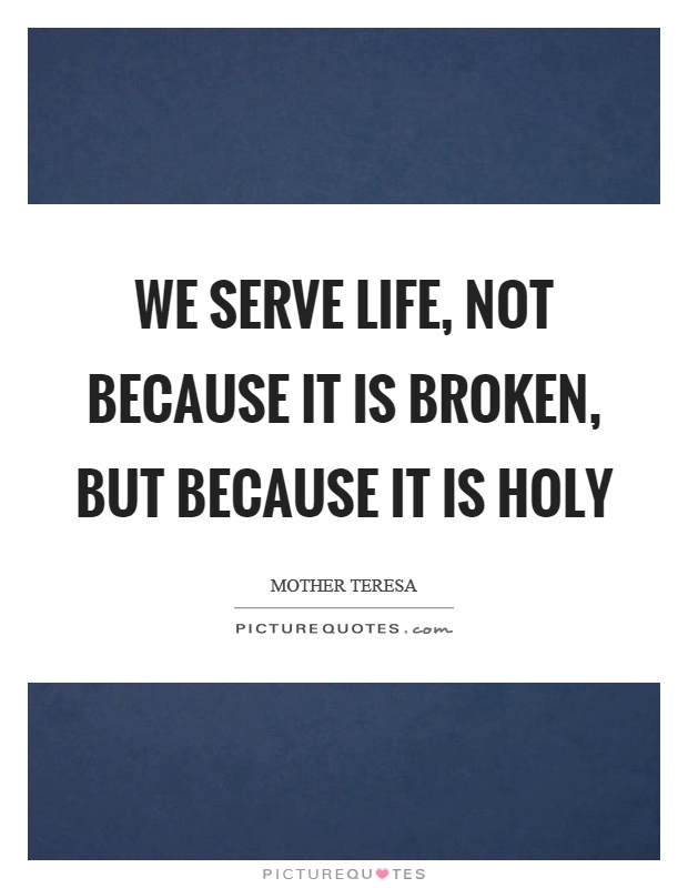 We serve life, not because it is broken, but because it is holy Picture Quote #1