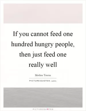 If you cannot feed one hundred hungry people, then just feed one really well Picture Quote #1