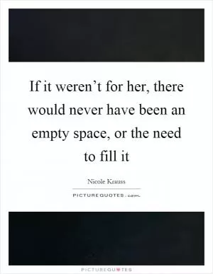 If it weren’t for her, there would never have been an empty space, or the need to fill it Picture Quote #1