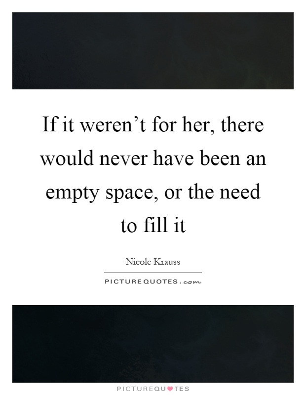 If it weren't for her, there would never have been an empty space, or the need to fill it Picture Quote #1
