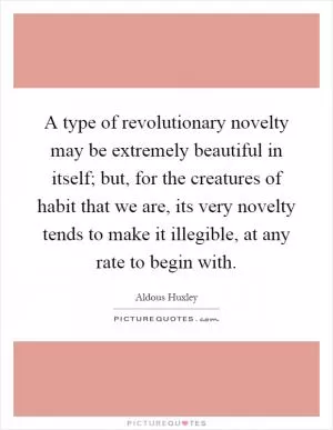 A type of revolutionary novelty may be extremely beautiful in itself; but, for the creatures of habit that we are, its very novelty tends to make it illegible, at any rate to begin with Picture Quote #1