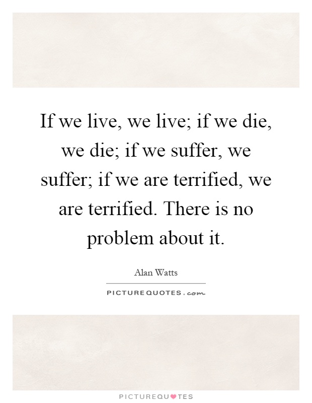 If we live, we live; if we die, we die; if we suffer, we suffer; if we are terrified, we are terrified. There is no problem about it Picture Quote #1