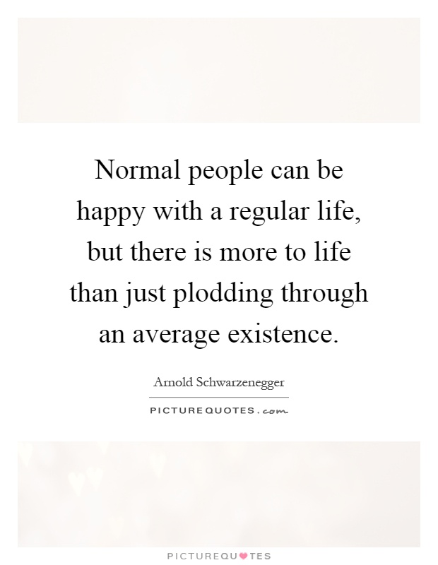 Normal people can be happy with a regular life, but there is more to life than just plodding through an average existence Picture Quote #1