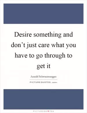 Desire something and don’t just care what you have to go through to get it Picture Quote #1