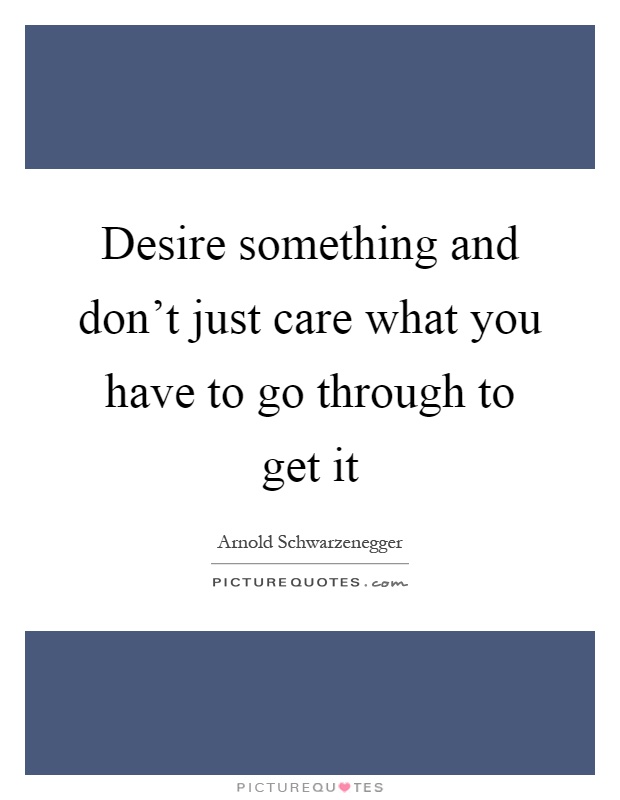 Desire something and don't just care what you have to go through to get it Picture Quote #1