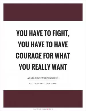 You have to fight, you have to have courage for what you really want Picture Quote #1