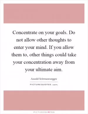 Concentrate on your goals. Do not allow other thoughts to enter your mind. If you allow them to, other things could take your concentration away from your ultimate aim Picture Quote #1