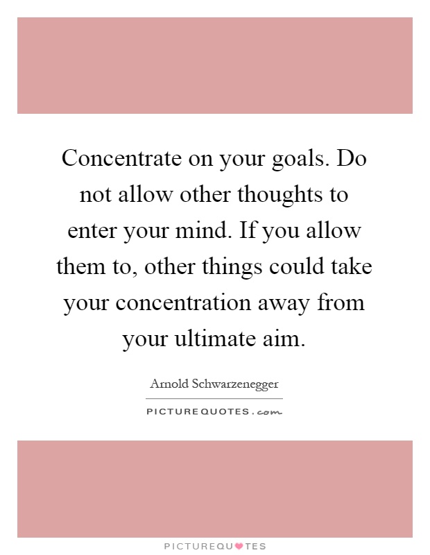 Concentrate on your goals. Do not allow other thoughts to enter your mind. If you allow them to, other things could take your concentration away from your ultimate aim Picture Quote #1