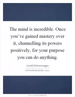 The mind is incredible. Once you’ve gained mastery over it, channelling its powers positively, for your purpose you can do anything Picture Quote #1