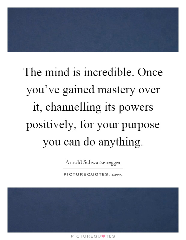 The mind is incredible. Once you've gained mastery over it, channelling its powers positively, for your purpose you can do anything Picture Quote #1