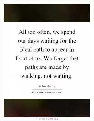 All too often, we spend our days waiting for the ideal path to appear in front of us. We forget that paths are made by walking, not waiting Picture Quote #1