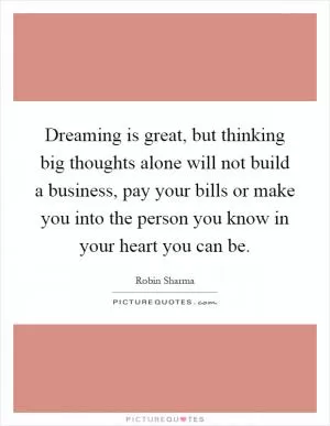 Dreaming is great, but thinking big thoughts alone will not build a business, pay your bills or make you into the person you know in your heart you can be Picture Quote #1