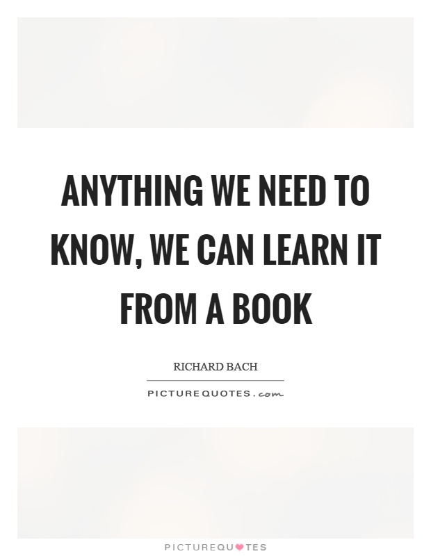 Anything we need to know, we can learn it from a book Picture Quote #1