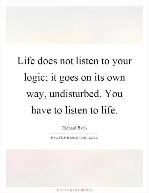 Life does not listen to your logic; it goes on its own way, undisturbed. You have to listen to life Picture Quote #1