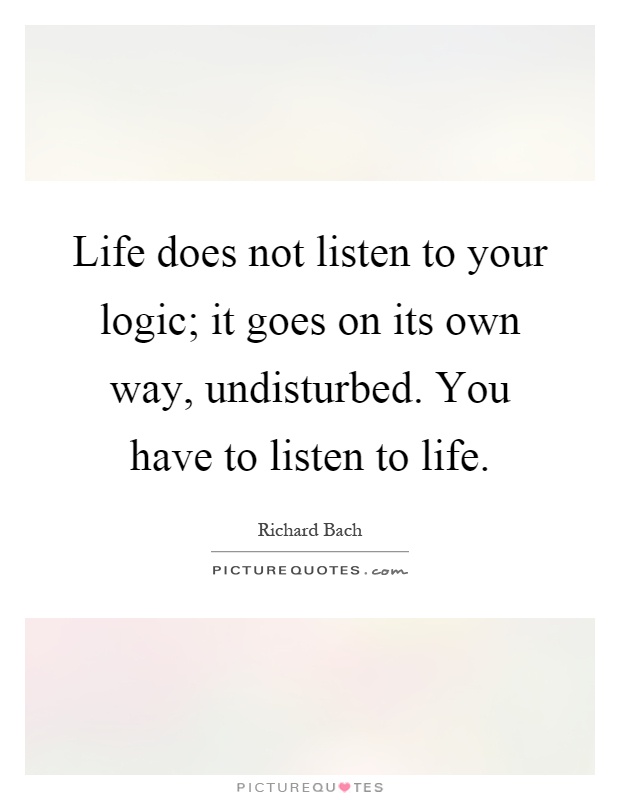 Life does not listen to your logic; it goes on its own way, undisturbed. You have to listen to life Picture Quote #1