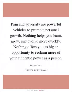 Pain and adversity are powerful vehicles to promote personal growth. Nothing helps you learn, grow, and evolve more quickly. Nothing offers you as big an opportunity to reclaim more of your authentic power as a person Picture Quote #1
