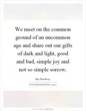 We meet on the common ground of an uncommon age and share out our gifts of dark and light, good and bad, simple joy and not so simple sorrow Picture Quote #1