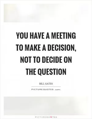 You have a meeting to make a decision, not to decide on the question Picture Quote #1