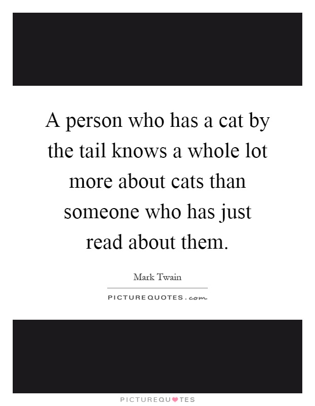 A person who has a cat by the tail knows a whole lot more about cats than someone who has just read about them Picture Quote #1