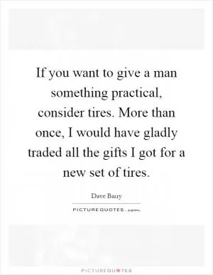 If you want to give a man something practical, consider tires. More than once, I would have gladly traded all the gifts I got for a new set of tires Picture Quote #1