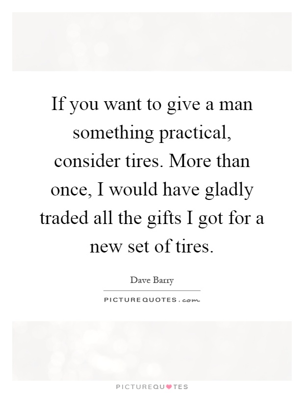 If you want to give a man something practical, consider tires. More than once, I would have gladly traded all the gifts I got for a new set of tires Picture Quote #1