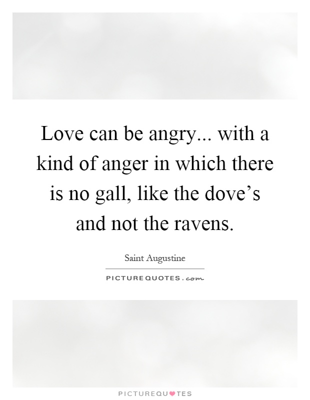 Love can be angry... with a kind of anger in which there is no gall, like the dove's and not the ravens Picture Quote #1