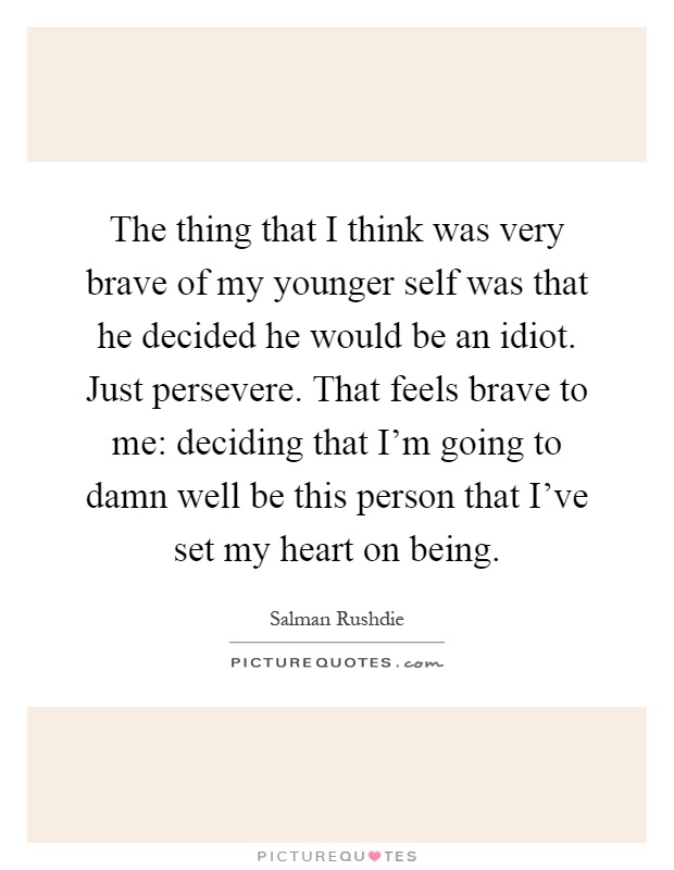 The thing that I think was very brave of my younger self was that he decided he would be an idiot. Just persevere. That feels brave to me: deciding that I'm going to damn well be this person that I've set my heart on being Picture Quote #1