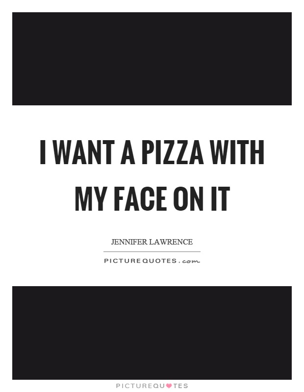 I want a pizza with my face on it Picture Quote #1