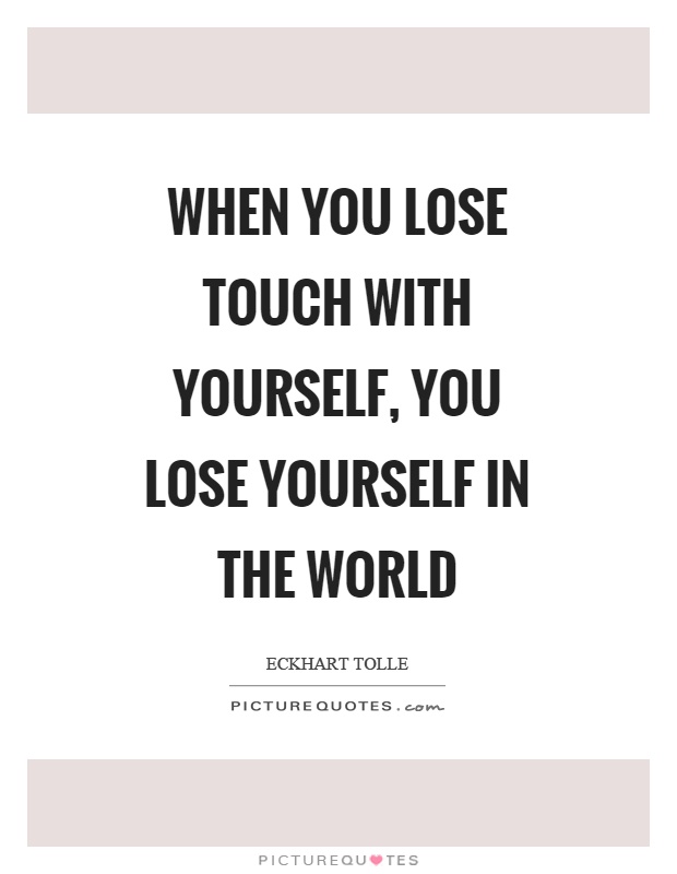 When you lose touch with yourself, you lose yourself in the world Picture Quote #1