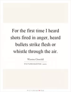 For the first time I heard shots fired in anger, heard bullets strike flesh or whistle through the air Picture Quote #1