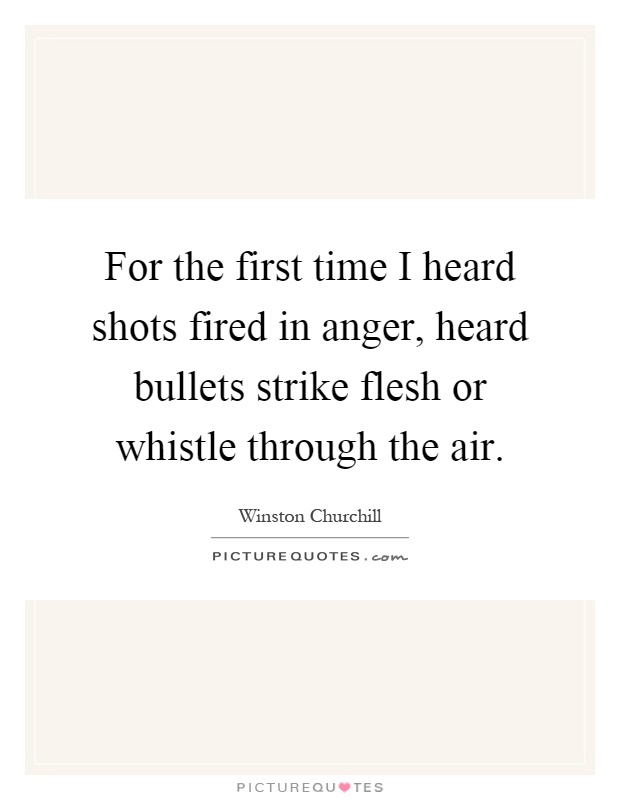 For the first time I heard shots fired in anger, heard bullets strike flesh or whistle through the air Picture Quote #1