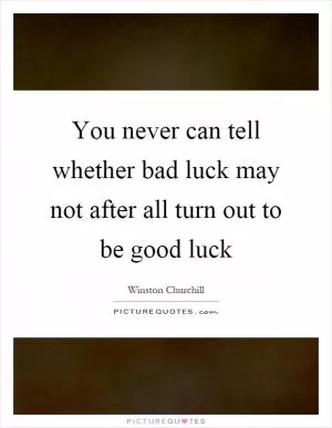 You never can tell whether bad luck may not after all turn out to be good luck Picture Quote #1