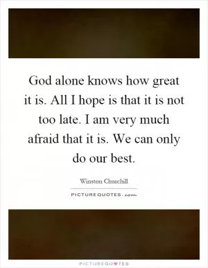 God alone knows how great it is. All I hope is that it is not too late. I am very much afraid that it is. We can only do our best Picture Quote #1