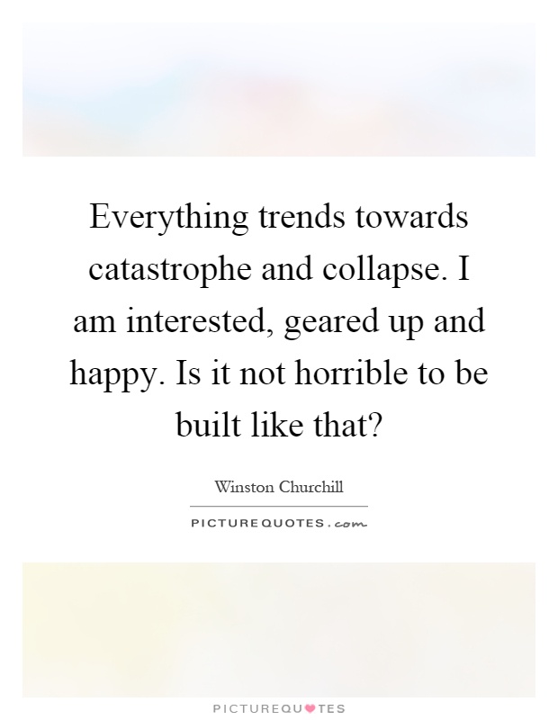 Everything trends towards catastrophe and collapse. I am interested, geared up and happy. Is it not horrible to be built like that? Picture Quote #1