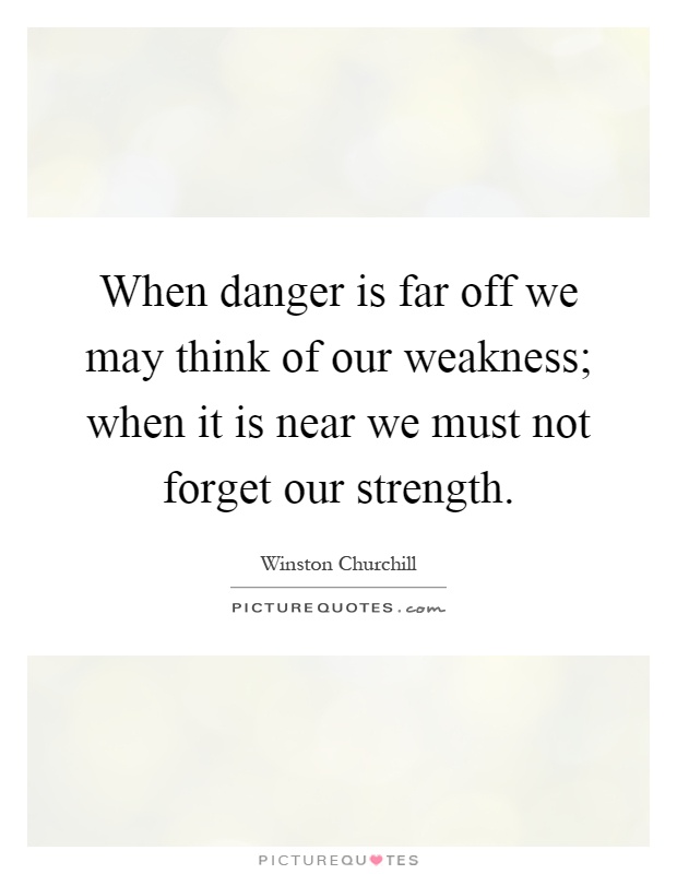 When danger is far off we may think of our weakness; when it is near we must not forget our strength Picture Quote #1