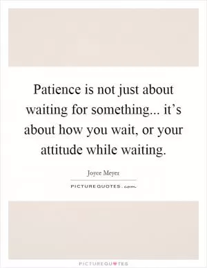 Patience is not just about waiting for something... it’s about how you wait, or your attitude while waiting Picture Quote #1