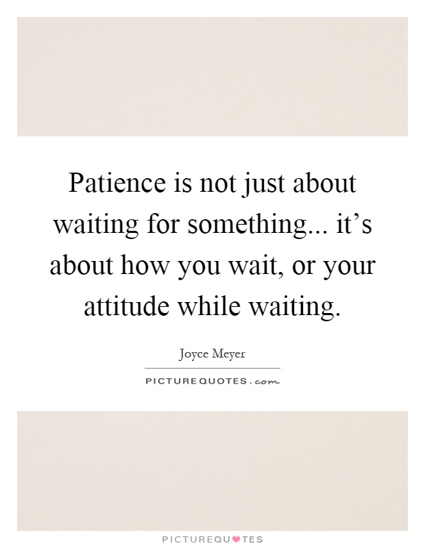 Patience is not just about waiting for something... it's about how you wait, or your attitude while waiting Picture Quote #1