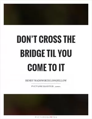Don’t cross the bridge til you come to it Picture Quote #1