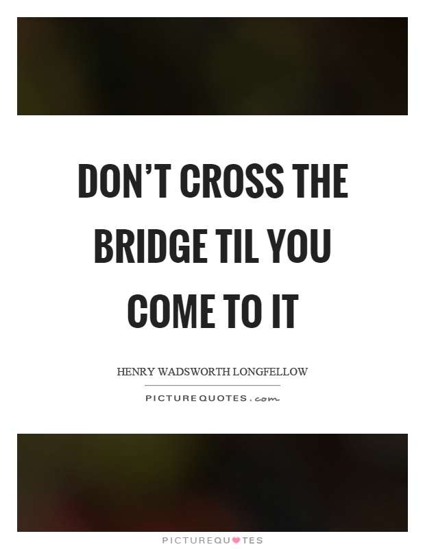 Don't cross the bridge til you come to it Picture Quote #1