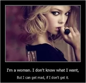 I’m a woman. I don’t know what I want, but I can get mad, if I don’t get it Picture Quote #1