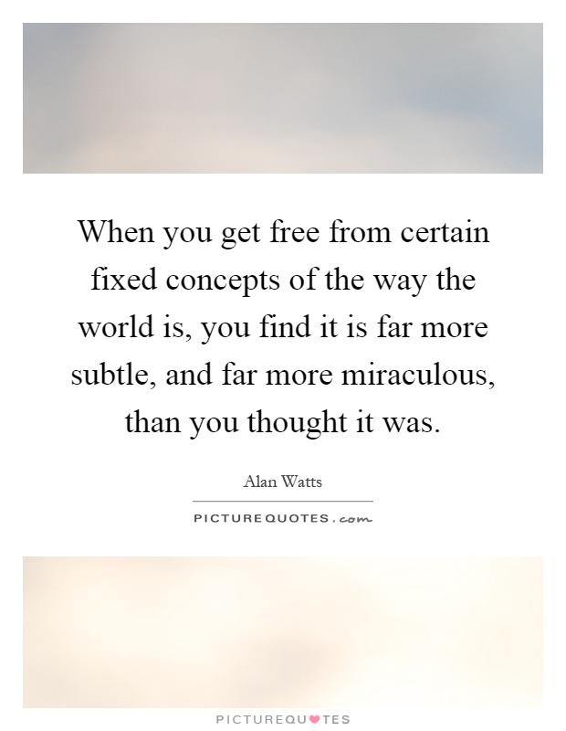 When you get free from certain fixed concepts of the way the world is, you find it is far more subtle, and far more miraculous, than you thought it was Picture Quote #1