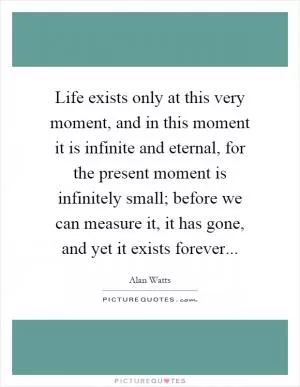 Life exists only at this very moment, and in this moment it is infinite and eternal, for the present moment is infinitely small; before we can measure it, it has gone, and yet it exists forever Picture Quote #1