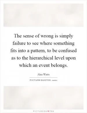 The sense of wrong is simply failure to see where something fits into a pattern, to be confused as to the hierarchical level upon which an event belongs Picture Quote #1