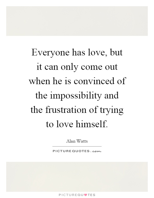 Everyone has love, but it can only come out when he is convinced of the impossibility and the frustration of trying to love himself Picture Quote #1