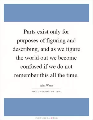 Parts exist only for purposes of figuring and describing, and as we figure the world out we become confused if we do not remember this all the time Picture Quote #1