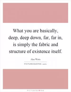 What you are basically, deep, deep down, far, far in, is simply the fabric and structure of existence itself Picture Quote #1