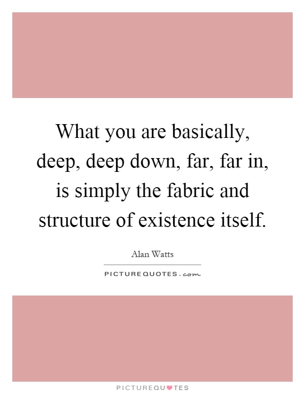 What you are basically, deep, deep down, far, far in, is simply the fabric and structure of existence itself Picture Quote #1